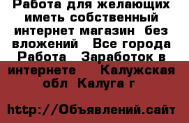  Работа для желающих иметь собственный интернет магазин, без вложений - Все города Работа » Заработок в интернете   . Калужская обл.,Калуга г.